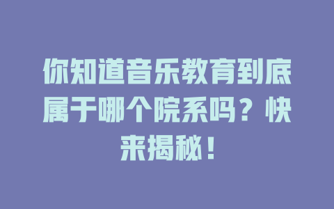 你知道音乐教育到底属于哪个院系吗？快来揭秘！