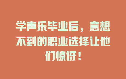学声乐毕业后，意想不到的职业选择让他们惊讶！