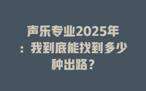 声乐专业2025年：我到底能找到多少种出路？