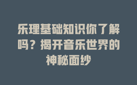 乐理基础知识你了解吗？揭开音乐世界的神秘面纱