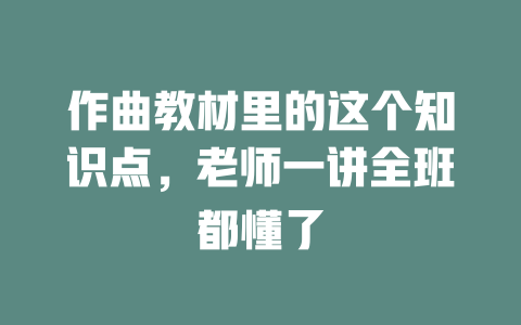 作曲教材里的这个知识点,老师一讲全班都懂了