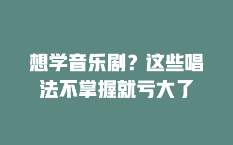 想学音乐剧?这些唱法不掌握就亏大了