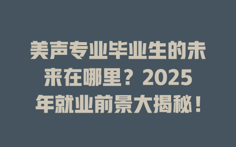 美声专业毕业生的未来在哪里？2025年就业前景大揭秘！
