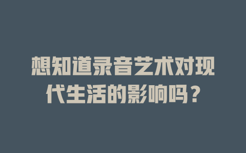 想知道录音艺术对现代生活的影响吗?