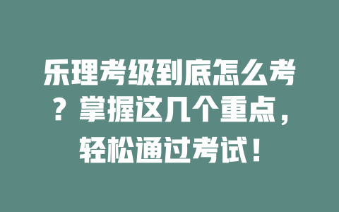 乐理考级到底怎么考？掌握这几个重点，轻松通过考试！