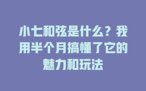 小七和弦是什么?我用半个月搞懂了它的魅力和玩法