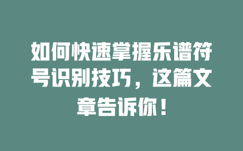 如何快速掌握乐谱符号识别技巧,这篇文章告诉你!