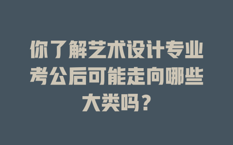 你了解艺术设计专业考公后可能走向哪些大类吗?