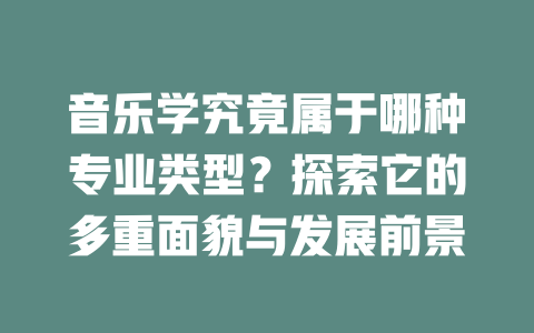 音乐学究竟属于哪种专业类型？探索它的多重面貌与发展前景