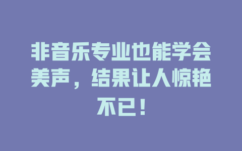 非音乐专业也能学会美声，结果让人惊艳不已！
