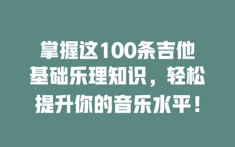 掌握这100条吉他基础乐理知识，轻松提升你的音乐水平！