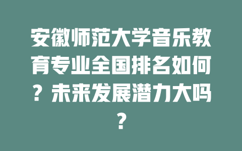 安徽师范大学音乐教育专业全国排名如何?未来发展潜力大吗?