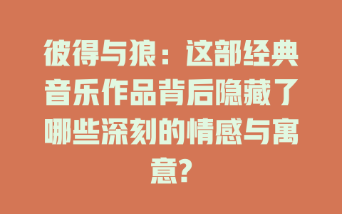彼得与狼：这部经典音乐作品背后隐藏了哪些深刻的情感与寓意?