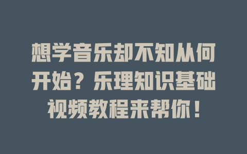想学音乐却不知从何开始?乐理知识基础视频教程来帮你!
