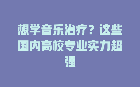 想学音乐治疗?这些国内高校专业实力超强