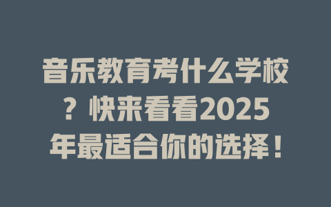 音乐教育考什么学校？快来看看2025年最适合你的选择！