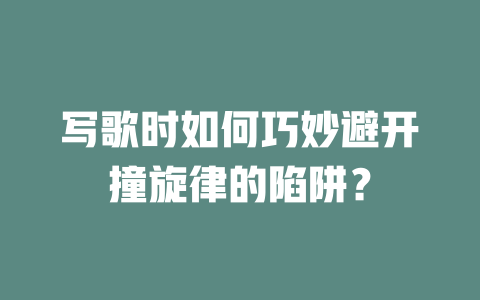 写歌时如何巧妙避开撞旋律的陷阱?