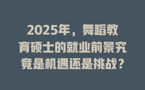 2025年,舞蹈教育硕士的就业前景究竟是机遇还是挑战?