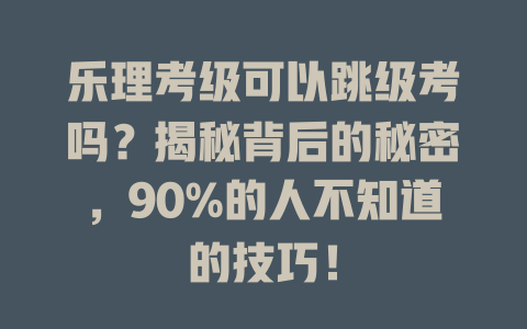 乐理考级可以跳级考吗？揭秘背后的秘密，90%的人不知道的技巧！