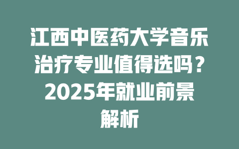 江西中医药大学音乐治疗专业值得选吗?2025年就业前景解析