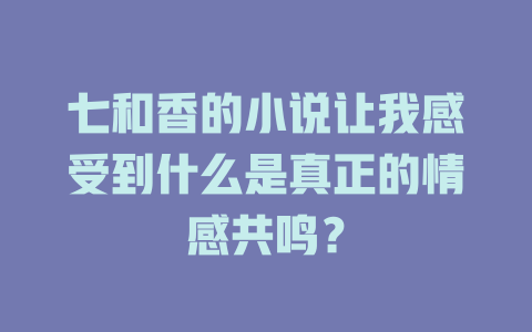 七和香的小说让我感受到什么是真正的情感共鸣？