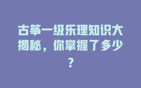 古筝一级乐理知识大揭秘，你掌握了多少？