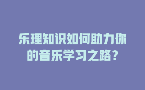 乐理知识如何助力你的音乐学习之路？