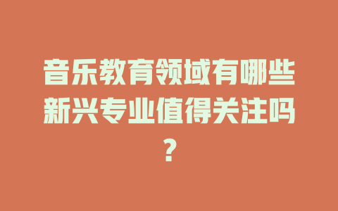 音乐教育领域有哪些新兴专业值得关注吗？