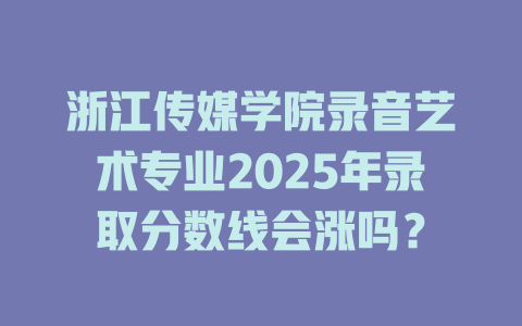 浙江传媒学院录音艺术专业2025年录取分数线会涨吗?