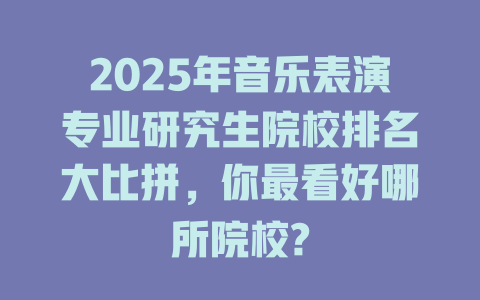 2025年音乐表演专业研究生院校排名大比拼,你最看好哪所院校?