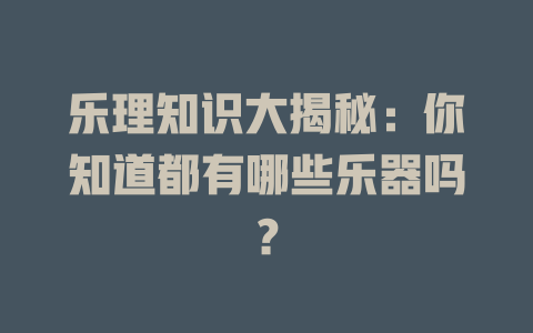 乐理知识大揭秘:你知道都有哪些乐器吗?