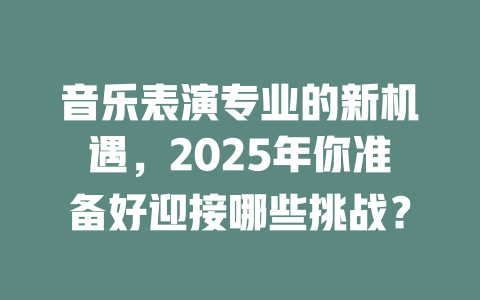 音乐表演专业的新机遇,2025年你准备好迎接哪些挑战?