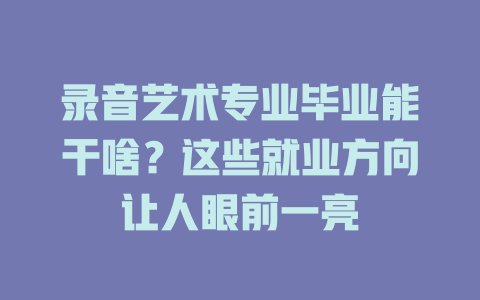 录音艺术专业毕业能干啥?这些就业方向让人眼前一亮
