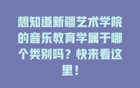 想知道新疆艺术学院的音乐教育学属于哪个类别吗?快来看这里!