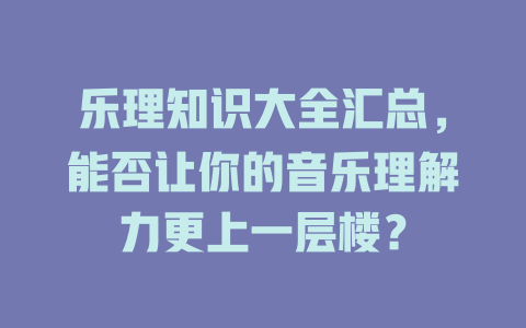乐理知识大全汇总，能否让你的音乐理解力更上一层楼？