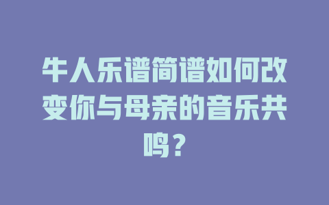 牛人乐谱简谱如何改变你与母亲的音乐共鸣?