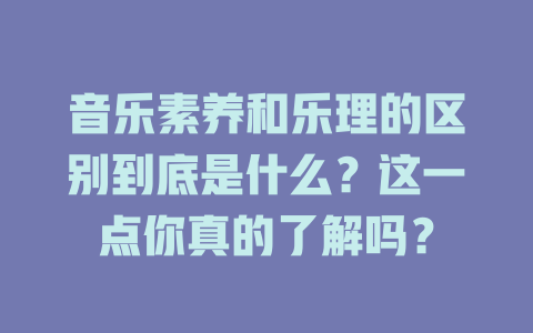 音乐素养和乐理的区别到底是什么？这一点你真的了解吗？