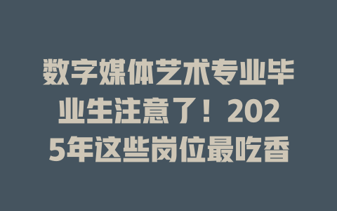 数字媒体艺术专业毕业生注意了!2025年这些岗位最吃香