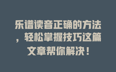 乐谱读音正确的方法,轻松掌握技巧这篇文章帮你解决!