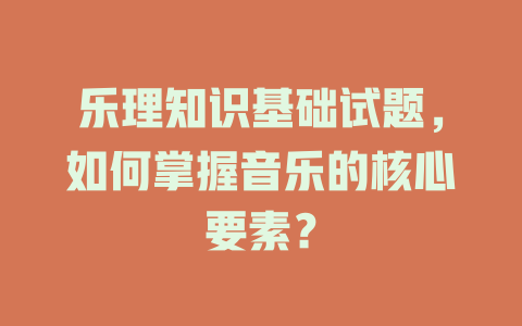 乐理知识基础试题,如何掌握音乐的核心要素?
