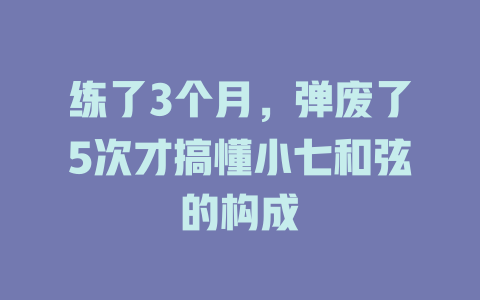 练了3个月,弹废了5次才搞懂小七和弦的构成
