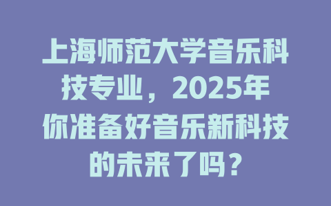 上海师范大学音乐科技专业,2025年你准备好音乐新科技的未来了吗?