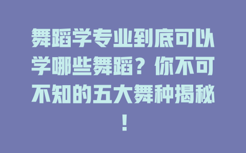舞蹈学专业到底可以学哪些舞蹈?你不可不知的五大舞种揭秘!