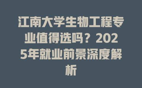 江南大学生物工程专业值得选吗?2025年就业前景深度解析