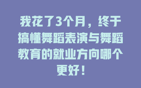 我花了3个月,终于搞懂舞蹈表演与舞蹈教育的就业方向哪个更好!