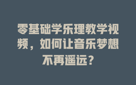 零基础学乐理教学视频，如何让音乐梦想不再遥远？