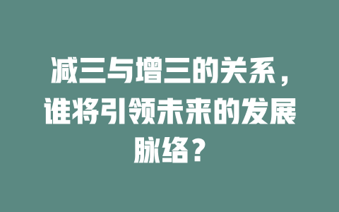 减三与增三的关系,谁将引领未来的发展脉络?