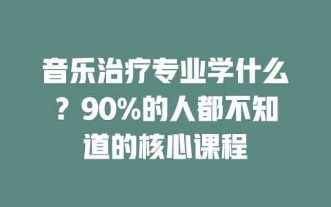 音乐治疗专业学什么?90%的人都不知道的核心课程