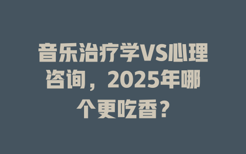 音乐治疗学VS心理咨询,2025年哪个更吃香?