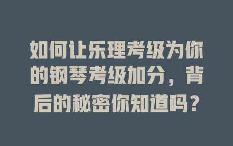 如何让乐理考级为你的钢琴考级加分,背后的秘密你知道吗?